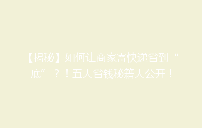 【揭秘】如何让商家寄快递省到“底”？！五大省钱秘籍大公开！