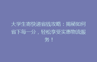 大学生寄快递省钱攻略:揭秘如何省下每一分,轻松享受实惠物流服务!