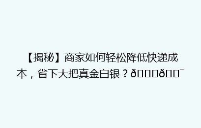 【揭秘】商家如何轻松降低快递成本,省下大把真金白银?🚀🎯