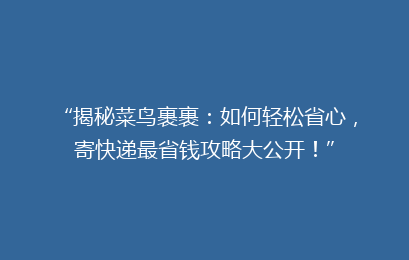 “揭秘菜鸟裹裹：如何轻松省心，寄快递最省钱攻略大公开！”
