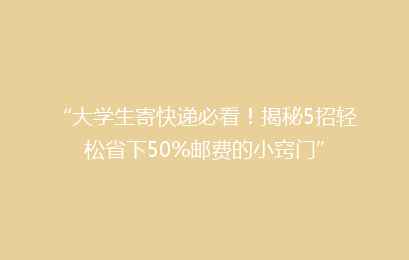 “大学生寄快递必看！揭秘5招轻松省下50%邮费的小窍门”