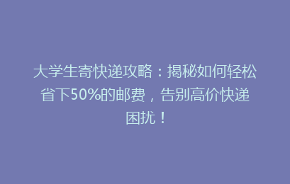 大学生寄快递攻略：揭秘如何轻松省下50%的邮费，告别高价快递困扰！