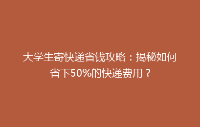 大学生寄快递省钱攻略:揭秘如何省下50%的快递费用?