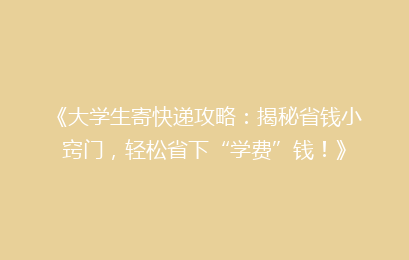 《大学生寄快递攻略：揭秘省钱小窍门，轻松省下“学费”钱！》