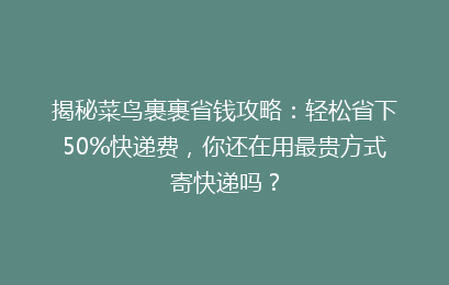 揭秘菜鸟裹裹省钱攻略：轻松省下50%快递费，你还在用最贵方式寄快递吗？