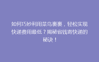 如何巧妙利用菜鸟裹裹，轻松实现快递费用最低？揭秘省钱寄快递的秘诀！