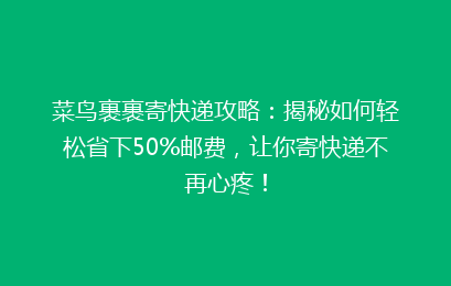 菜鸟裹裹寄快递攻略：揭秘如何轻松省下50%邮费，让你寄快递不再心疼！