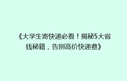 《大学生寄快递必看！揭秘5大省钱秘籍，告别高价快递费》
