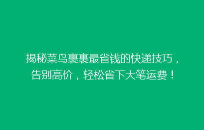 揭秘菜鸟裹裹最省钱的快递技巧，告别高价，轻松省下大笔运费！