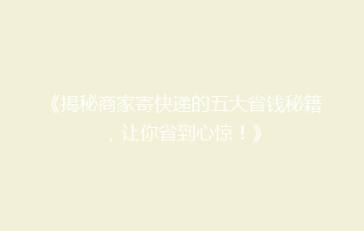 《揭秘商家寄快递的五大省钱秘籍，让你省到心惊！》