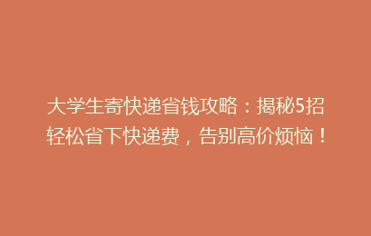 大学生寄快递省钱攻略：揭秘5招轻松省下快递费，告别高价烦恼！