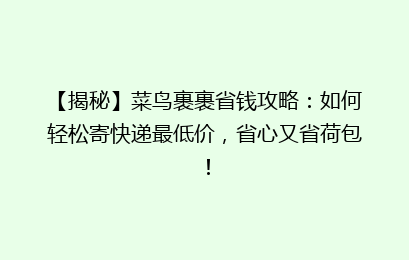 【揭秘】菜鸟裹裹省钱攻略：如何轻松寄快递最低价，省心又省荷包！