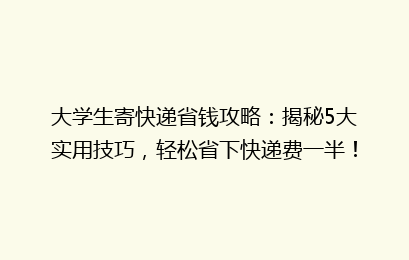 大学生寄快递省钱攻略：揭秘5大实用技巧，轻松省下快递费一半！