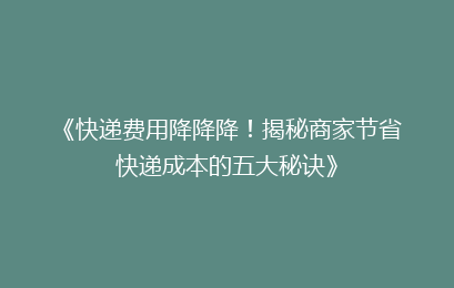 《快递费用降降降！揭秘商家节省快递成本的五大秘诀》