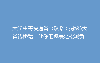 大学生寄快递省心攻略：揭秘5大省钱秘籍，让你的包裹轻松减负！