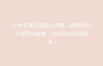 大学生寄快递省心攻略：揭秘如何节省50%邮费，告别高价快递烦恼！