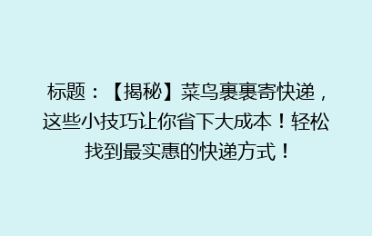 标题：【揭秘】菜鸟裹裹寄快递，这些小技巧让你省下大成本！轻松找到最实惠的快递方式！