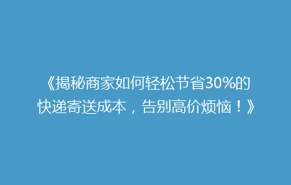 《揭秘商家如何轻松节省30%的快递寄送成本，告别高价烦恼！》