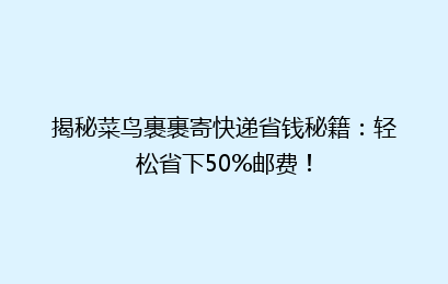 揭秘菜鸟裹裹寄快递省钱秘籍：轻松省下50%邮费！