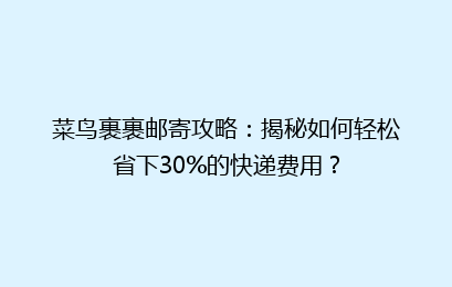 菜鸟裹裹邮寄攻略：揭秘如何轻松省下30%的快递费用？