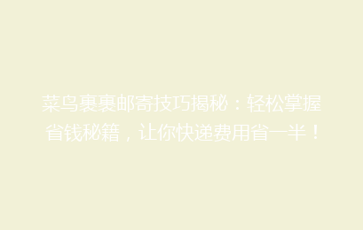菜鸟裹裹邮寄技巧揭秘：轻松掌握省钱秘籍，让你快递费用省一半！