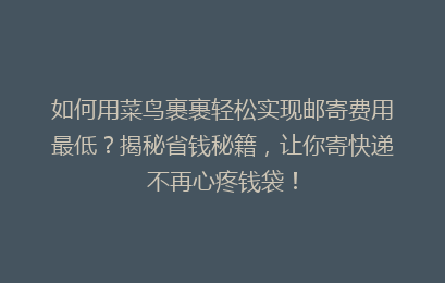 如何用菜鸟裹裹轻松实现邮寄费用最低？揭秘省钱秘籍，让你寄快递不再心疼钱袋！