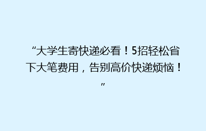 “大学生寄快递必看！5招轻松省下大笔费用，告别高价快递烦恼！”