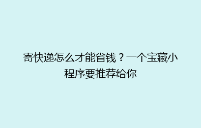 寄快递怎么才能省钱？一个宝藏小程序要推荐给你