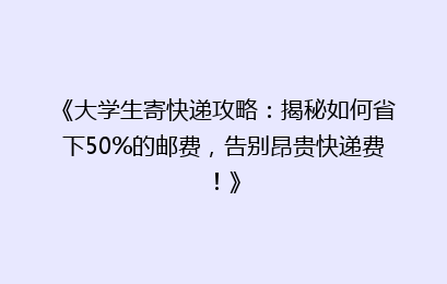 《大学生寄快递攻略：揭秘如何省下50%的邮费，告别昂贵快递费！》