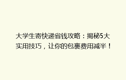 大学生寄快递省钱攻略：揭秘5大实用技巧，让你的包裹费用减半！