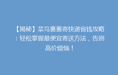 【揭秘】菜鸟裹裹寄快递省钱攻略：轻松掌握最便宜寄送方法，告别高价烦恼！