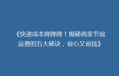 《快递成本降降降！揭秘商家节省运费的五大秘诀，省心又省钱》