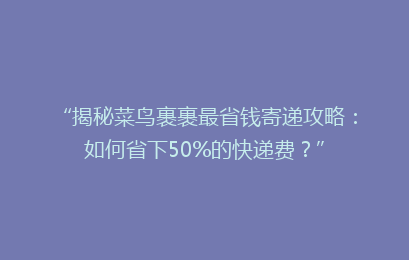 “揭秘菜鸟裹裹最省钱寄递攻略：如何省下50%的快递费？”