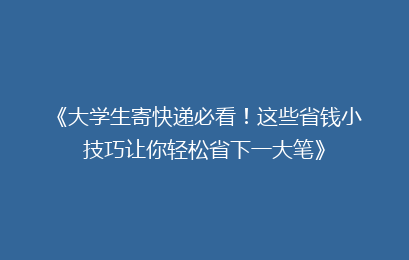 《大学生寄快递必看！这些省钱小技巧让你轻松省下一大笔》