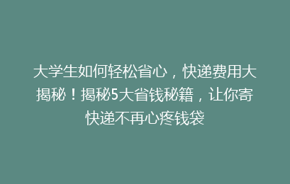 大学生如何轻松省心，快递费用大揭秘！揭秘5大省钱秘籍，让你寄快递不再心疼钱袋