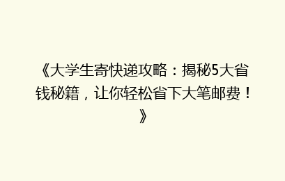 《大学生寄快递攻略：揭秘5大省钱秘籍，让你轻松省下大笔邮费！》