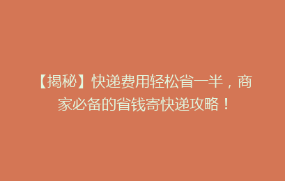 【揭秘】快递费用轻松省一半，商家必备的省钱寄快递攻略！