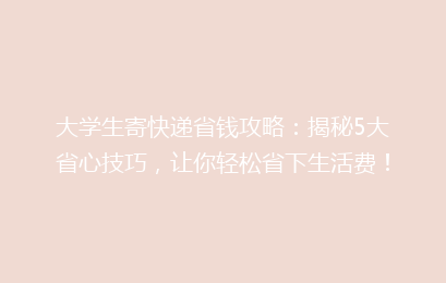 大学生寄快递省钱攻略：揭秘5大省心技巧，让你轻松省下生活费！