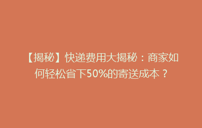 【揭秘】快递费用大揭秘:商家如何轻松省下50%的寄送成本?