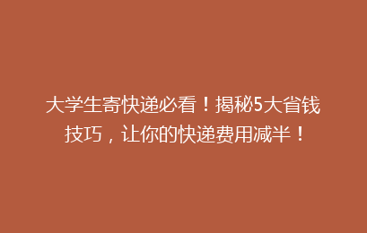 大学生寄快递必看！揭秘5大省钱技巧，让你的快递费用减半！