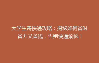 大学生寄快递攻略：揭秘如何省时省力又省钱，告别快递烦恼！