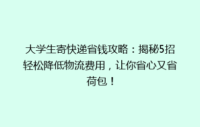 大学生寄快递省钱攻略：揭秘5招轻松降低物流费用，让你省心又省荷包！