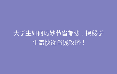 大学生如何巧妙节省邮费，揭秘学生寄快递省钱攻略！