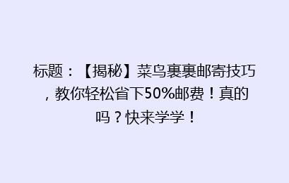 标题：【揭秘】菜鸟裹裹邮寄技巧，教你轻松省下50%邮费！真的吗？快来学学！