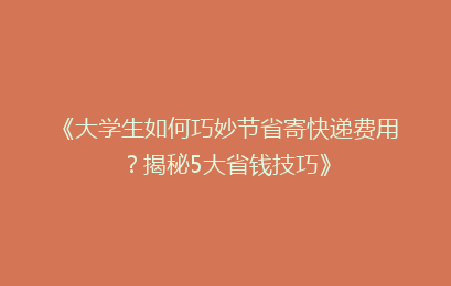 《大学生如何巧妙节省寄快递费用？揭秘5大省钱技巧》
