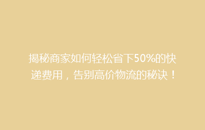 揭秘商家如何轻松省下50%的快递费用，告别高价物流的秘诀！