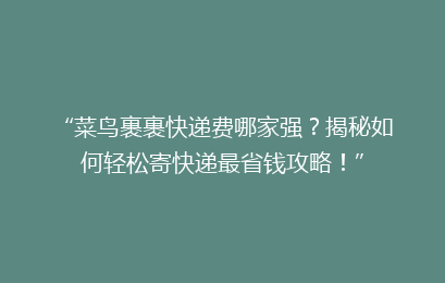“菜鸟裹裹快递费哪家强？揭秘如何轻松寄快递最省钱攻略！”