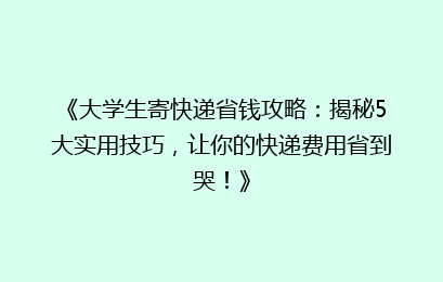 《大学生寄快递省钱攻略：揭秘5大实用技巧，让你的快递费用省到哭！》