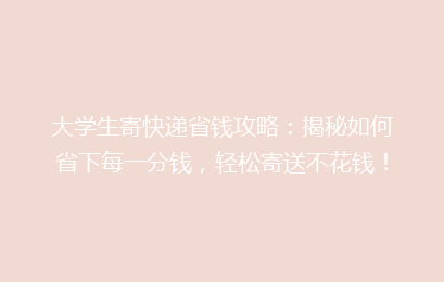 大学生寄快递省钱攻略：揭秘如何省下每一分钱，轻松寄送不花钱！