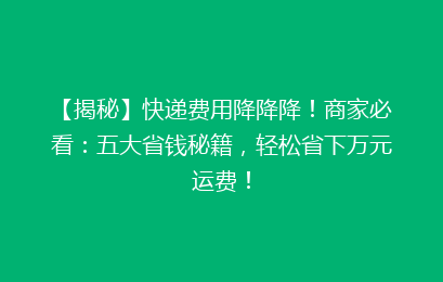 【揭秘】快递费用降降降！商家必看：五大省钱秘籍，轻松省下万元运费！
